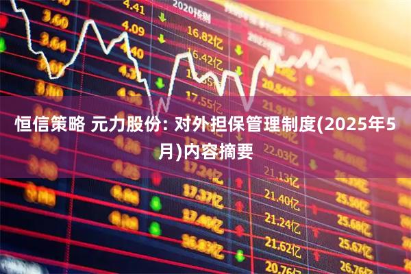 恒信策略 元力股份: 对外担保管理制度(2025年5月)内容摘要