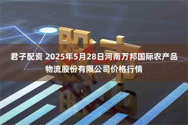 君子配资 2025年5月28日河南万邦国际农产品物流股份有限公司价格行情