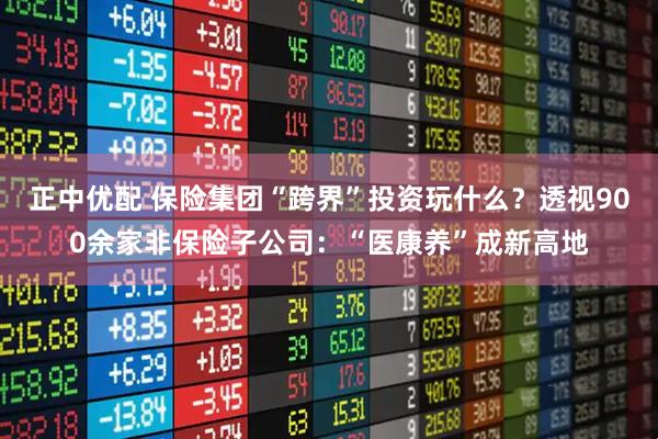 正中优配 保险集团“跨界”投资玩什么？透视900余家非保险子公司：“医康养”成新高地