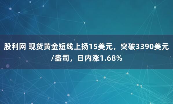 股利网 现货黄金短线上扬15美元，突破3390美元/盎司，日内涨1.68%