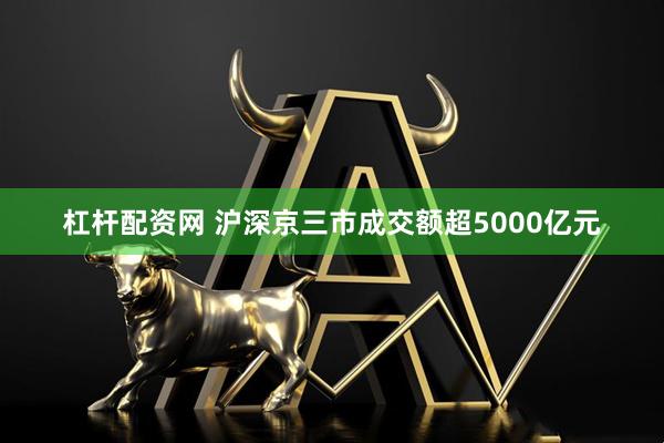 杠杆配资网 沪深京三市成交额超5000亿元