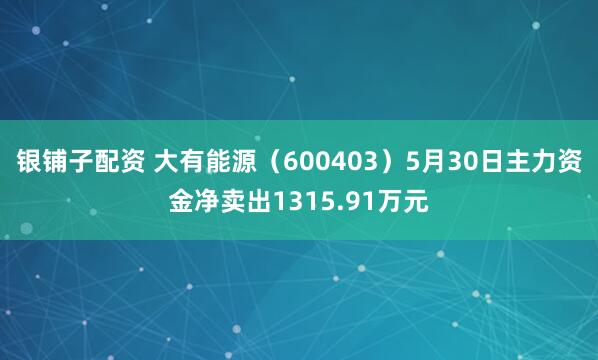 银铺子配资 大有能源（600403）5月30日主力资金净卖出1315.91万元