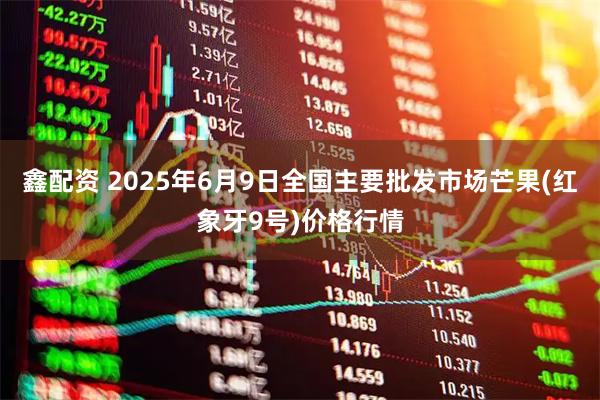 鑫配资 2025年6月9日全国主要批发市场芒果(红象牙9号)价格行情