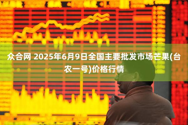 众合网 2025年6月9日全国主要批发市场芒果(台农一号)价格行情