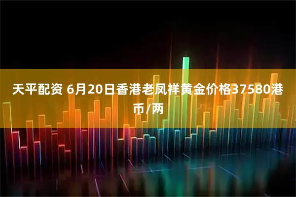 天平配资 6月20日香港老凤祥黄金价格37580港币/两