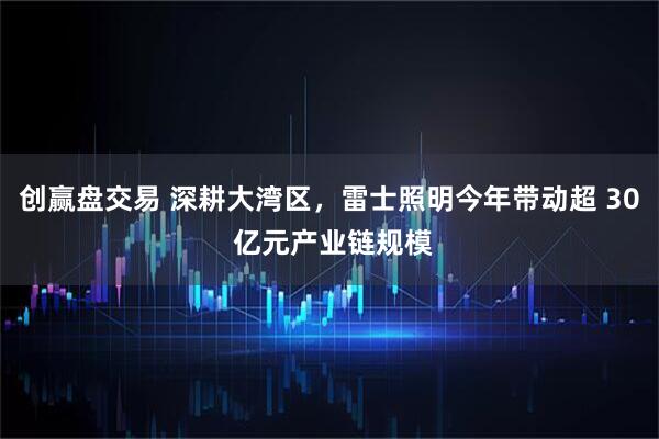 创赢盘交易 深耕大湾区，雷士照明今年带动超 30 亿元产业链规模