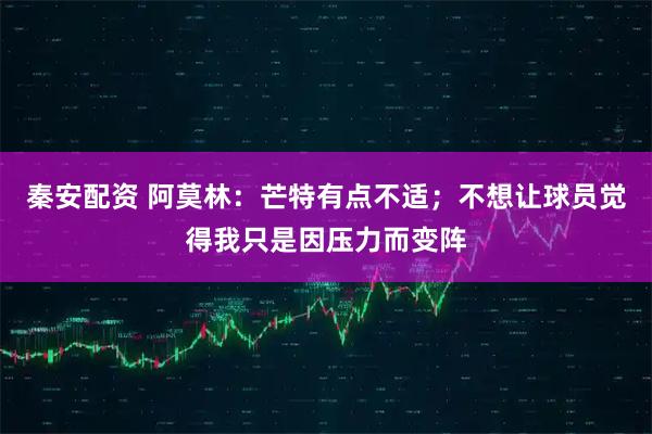 秦安配资 阿莫林：芒特有点不适；不想让球员觉得我只是因压力而变阵