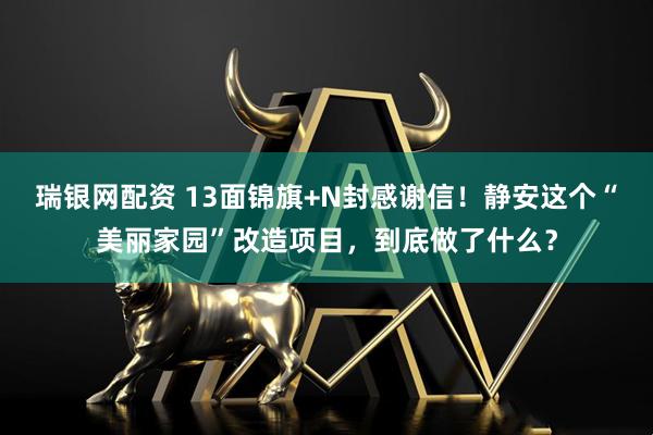 瑞银网配资 13面锦旗+N封感谢信！静安这个“美丽家园”改造项目，到底做了什么？