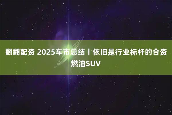 翻翻配资 2025车市总结丨依旧是行业标杆的合资燃油SUV