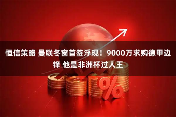恒信策略 曼联冬窗首签浮现！9000万求购德甲边锋 他是非洲杯过人王