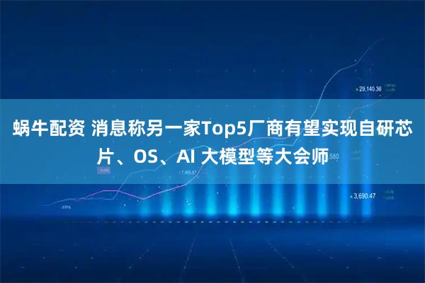 蜗牛配资 消息称另一家Top5厂商有望实现自研芯片、OS、AI 大模型等大会师