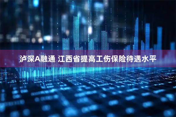 泸深A融通 江西省提高工伤保险待遇水平