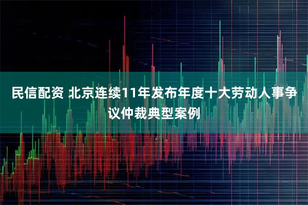 民信配资 北京连续11年发布年度十大劳动人事争议仲裁典型案例