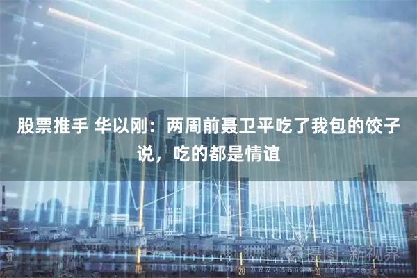 股票推手 华以刚：两周前聂卫平吃了我包的饺子说，吃的都是情谊