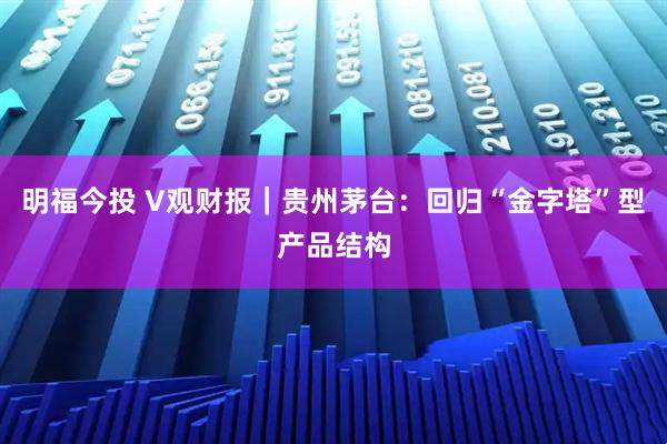 明福今投 V观财报｜贵州茅台：回归“金字塔”型产品结构