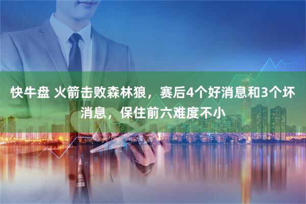 快牛盘 火箭击败森林狼，赛后4个好消息和3个坏消息，保住前六难度不小