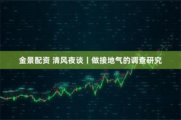 金景配资 清风夜谈丨做接地气的调查研究
