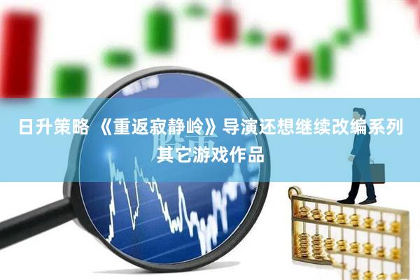 日升策略 《重返寂静岭》导演还想继续改编系列其它游戏作品