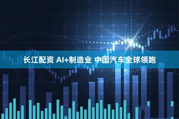 长江配资 AI+制造业 中国汽车全球领跑