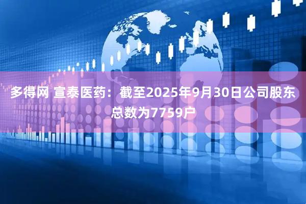 多得网 宣泰医药：截至2025年9月30日公司股东总数为7759户