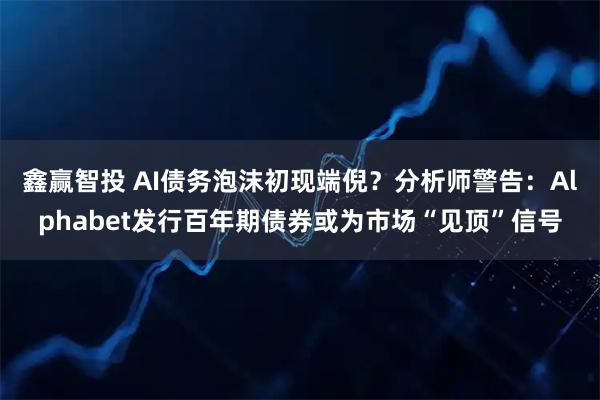 鑫赢智投 AI债务泡沫初现端倪？分析师警告：Alphabet发行百年期债券或为市场“见顶”信号
