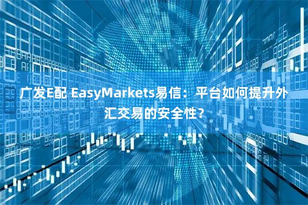 广发E配 EasyMarkets易信：平台如何提升外汇交易的安全性？