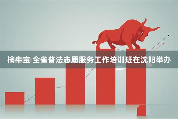 擒牛宝 全省普法志愿服务工作培训班在沈阳举办