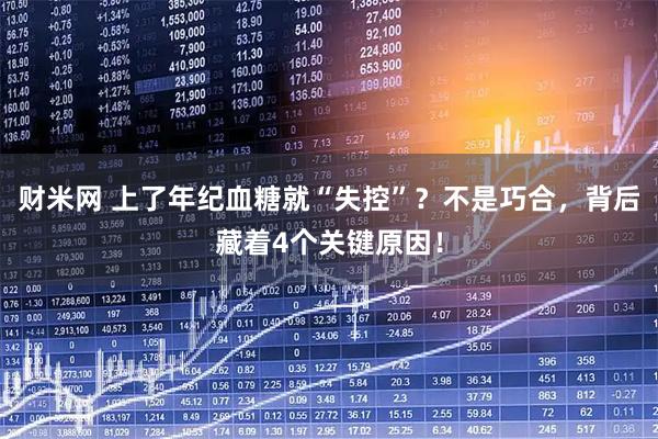 财米网 上了年纪血糖就“失控”？不是巧合，背后藏着4个关键原因！