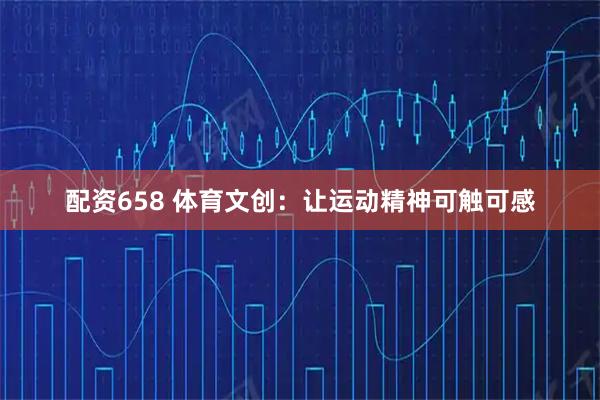 配资658 体育文创：让运动精神可触可感