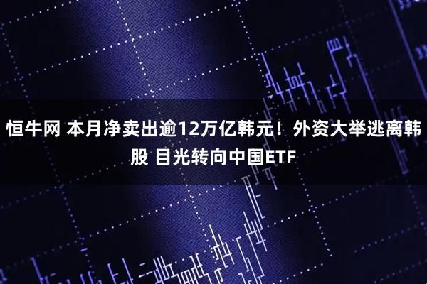 恒牛网 本月净卖出逾12万亿韩元！外资大举逃离韩股 目光转向中国ETF