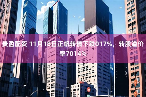 贵盈配资 11月18日正帆转债下跌017%，转股溢价率7014%