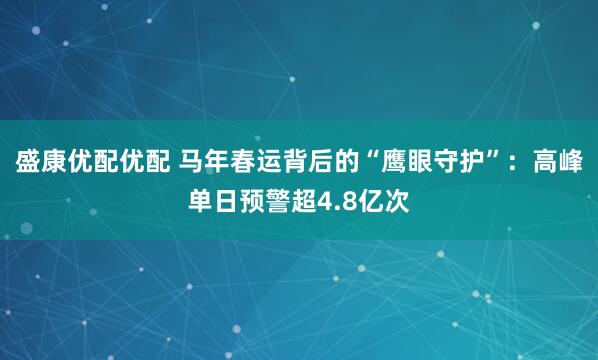 盛康优配优配 马年春运背后的“鹰眼守护”：高峰单日预警超4.8亿次