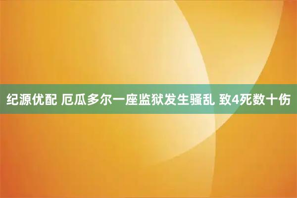 纪源优配 厄瓜多尔一座监狱发生骚乱 致4死数十伤
