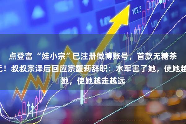 点登富 “娃小宗”已注册微博账号，首款无糖茶定价4元！叔叔宗泽后回应宗馥莉辞职：水军害了她，使她越走越远