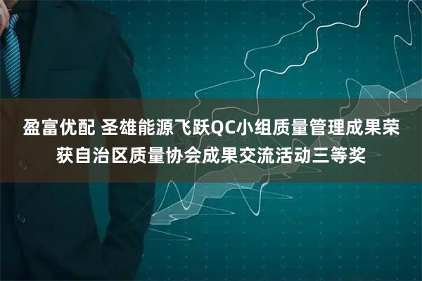 盈富优配 圣雄能源飞跃QC小组质量管理成果荣获自治区质量协会成果交流活动三等奖