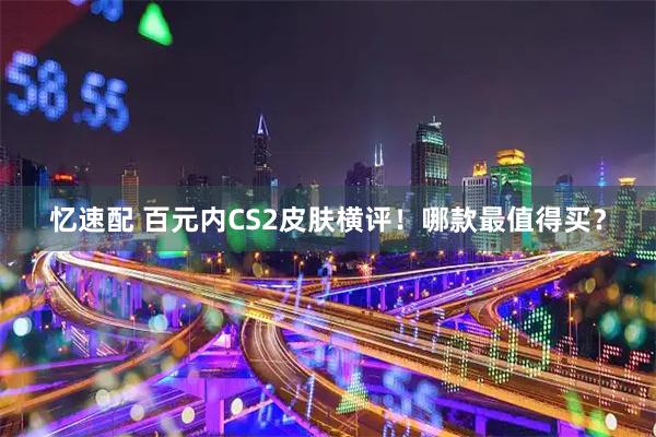 忆速配 百元内CS2皮肤横评！哪款最值得买？