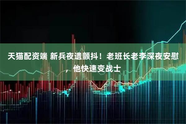 天猫配资端 新兵夜遗颤抖！老班长老李深夜安慰，他快速变战士
