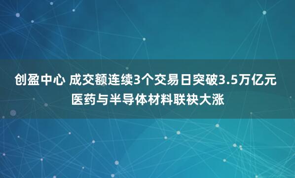 创盈中心 成交额连续3个交易日突破3.5万亿元 医药与半导体材料联袂大涨