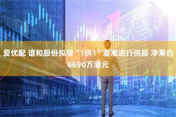 爱优配 谊和股份拟按“1供1”基准进行供股 净筹约6690万港元