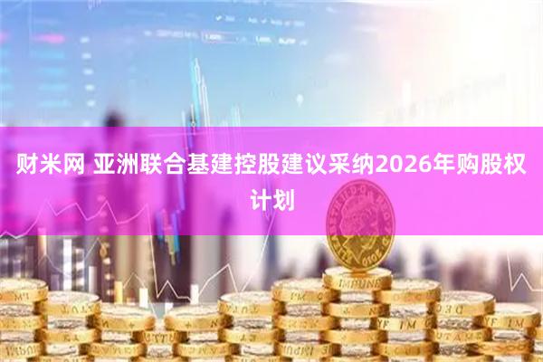 财米网 亚洲联合基建控股建议采纳2026年购股权计划