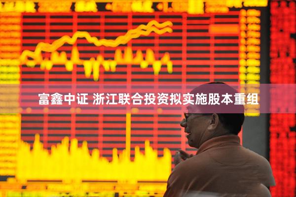 富鑫中证 浙江联合投资拟实施股本重组