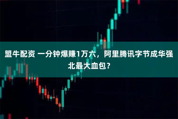 盟牛配资 一分钟爆赚1万六，阿里腾讯字节成华强北最大血包？