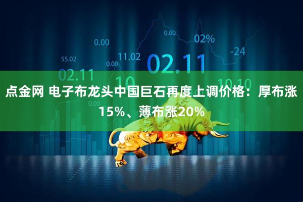 点金网 电子布龙头中国巨石再度上调价格：厚布涨15%、薄布涨20%